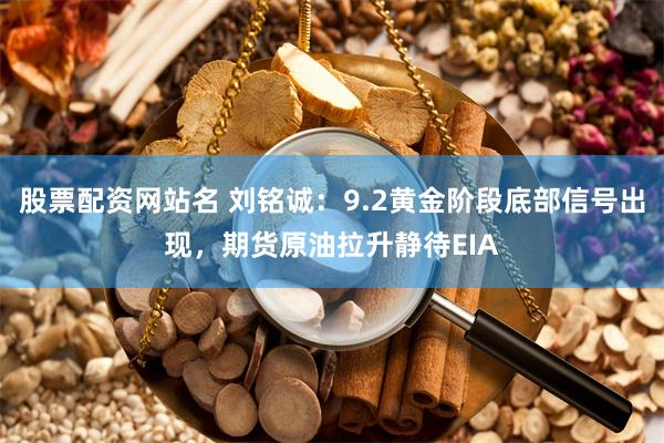 股票配资网站名 刘铭诚：9.2黄金阶段底部信号出现，期货原油拉升静待EIA