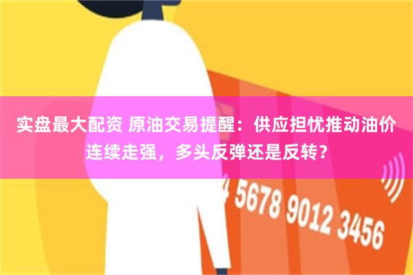 实盘最大配资 原油交易提醒：供应担忧推动油价连续走强，多头反弹还是反转？