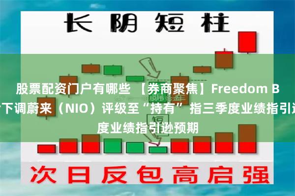 股票配资门户有哪些 【券商聚焦】Freedom Broker下调蔚来（NIO）评级至“持有” 指三季度业绩指引逊预期