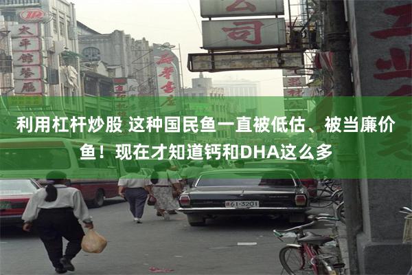 利用杠杆炒股 这种国民鱼一直被低估、被当廉价鱼！现在才知道钙和DHA这么多