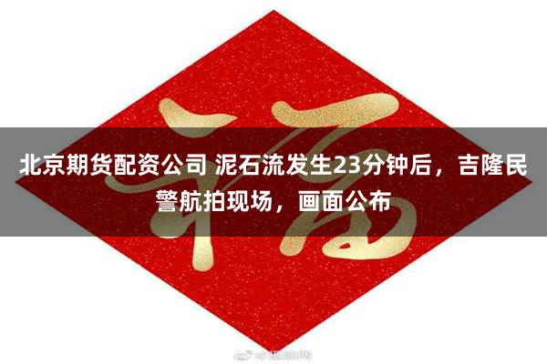 北京期货配资公司 泥石流发生23分钟后，吉隆民警航拍现场，画面公布