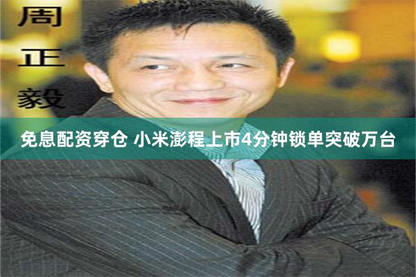免息配资穿仓 小米澎程上市4分钟锁单突破万台