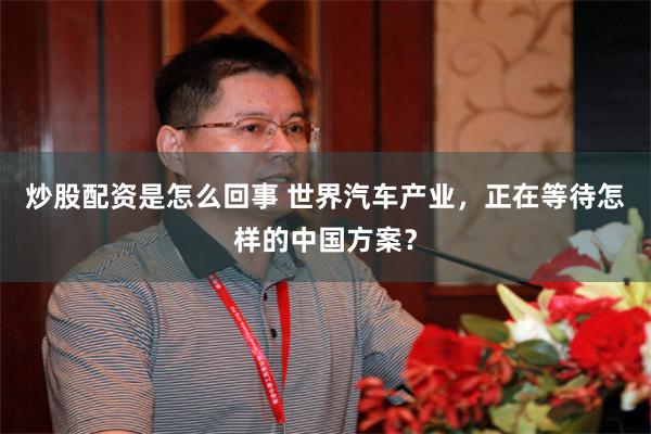 炒股配资是怎么回事 世界汽车产业，正在等待怎样的中国方案？