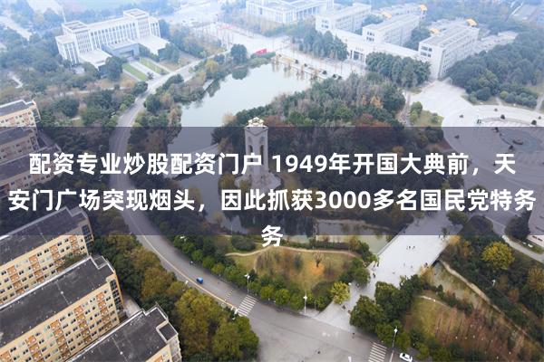 配资专业炒股配资门户 1949年开国大典前,天安门广场突现烟头,因此抓获3000多名国民党特务
