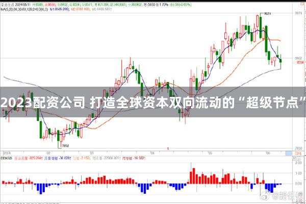 2023配资公司 打造全球资本双向流动的“超级节点”