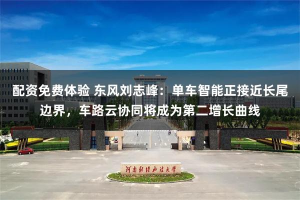 配资免费体验 东风刘志峰：单车智能正接近长尾边界，车路云协同将成为第二增长曲线