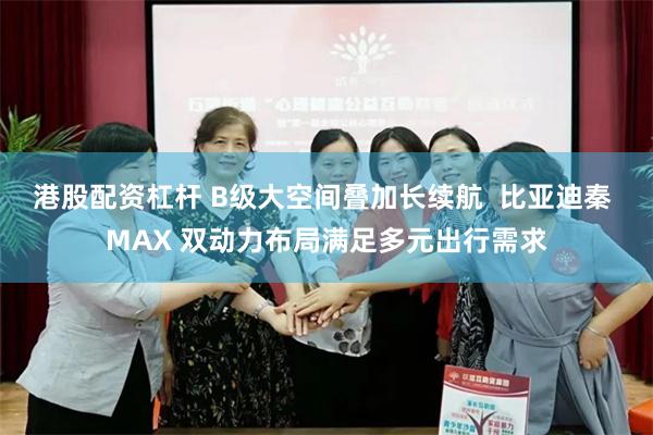 港股配资杠杆 B级大空间叠加长续航 比亚迪秦 MAX 双动力布局满足多元出行需求