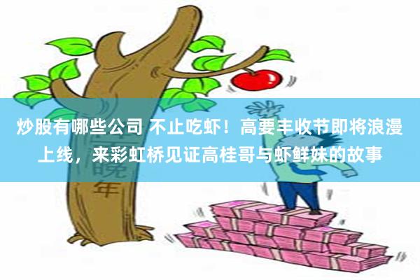 炒股有哪些公司 不止吃虾！高要丰收节即将浪漫上线，来彩虹桥见证高桂哥与虾鲜妹的故事