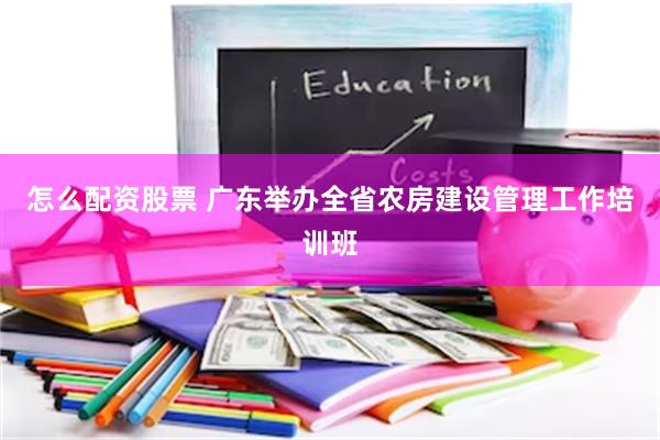怎么配资股票 广东举办全省农房建设管理工作培训班