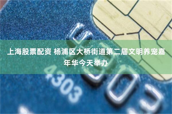 上海股票配资 杨浦区大桥街道第二届文明养宠嘉年华今天举办
