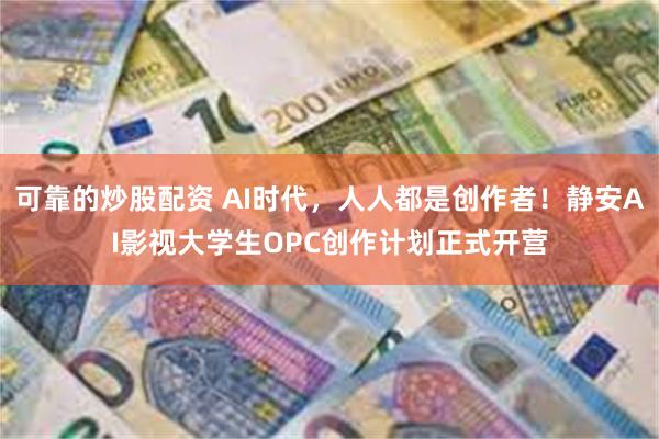 可靠的炒股配资 AI时代,人人都是创作者!静安AI影视大学生OPC创作计划正式开营