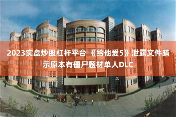 2023实盘炒股杠杆平台 《给他爱5》泄露文件暗示原本有僵尸题材单人DLC