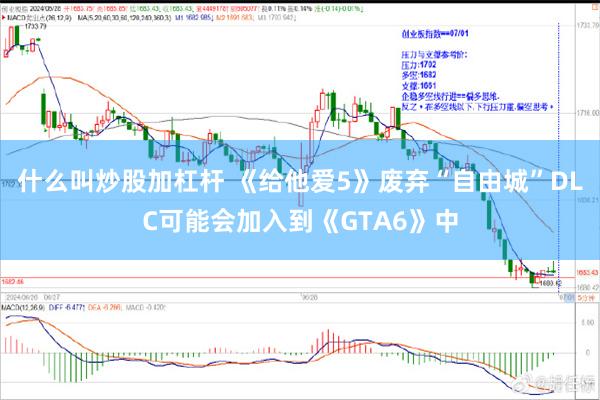 什么叫炒股加杠杆 《给他爱5》废弃“自由城”DLC可能会加入到《GTA6》中