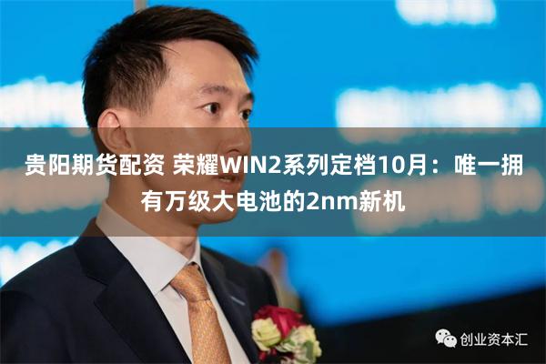 贵阳期货配资 荣耀WIN2系列定档10月：唯一拥有万级大电池的2nm新机
