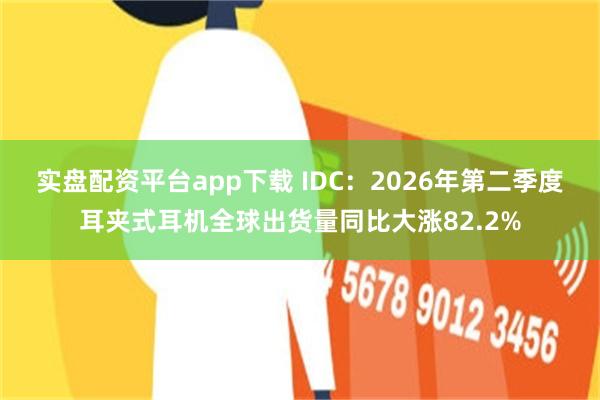 实盘配资平台app下载 IDC：2026年第二季度耳夹式耳机全球出货量同比大涨82.2%