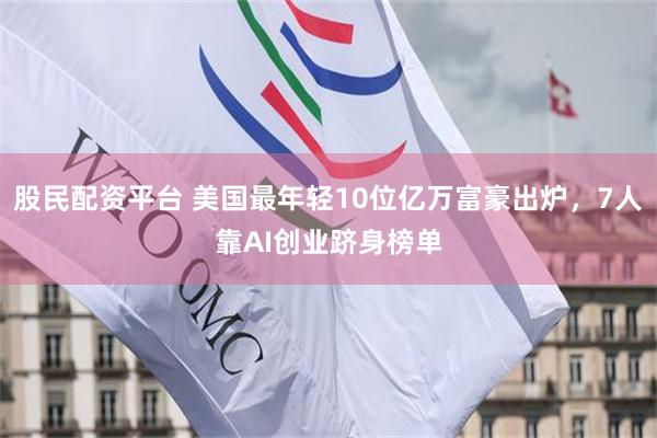 股民配资平台 美国最年轻10位亿万富豪出炉,7人靠AI创业跻身榜单