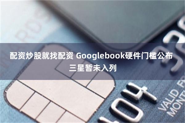 配资炒股就找配资 Googlebook硬件门槛公布 三星暂未入列