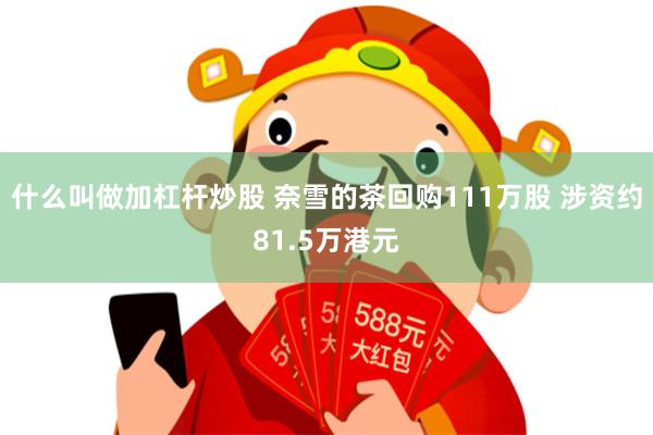 什么叫做加杠杆炒股 奈雪的茶回购111万股 涉资约81.5万港元