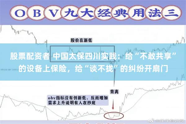 股票配资者 中国太保四川实践：给“不敢共享”的设备上保险，给“谈不拢”的纠纷开扇门