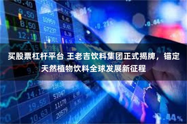 买股票杠杆平台 王老吉饮料集团正式揭牌，锚定天然植物饮料全球发展新征程