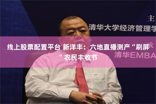 线上股票配置平台 新洋丰：六地直播测产“刷屏”农民丰收节