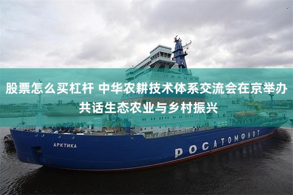 股票怎么买杠杆 中华农耕技术体系交流会在京举办 共话生态农业与乡村振兴