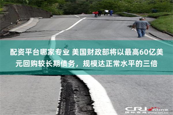 配资平台哪家专业 美国财政部将以最高60亿美元回购较长期债务,规模达正常水平的三倍