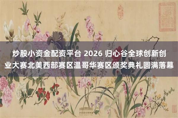 炒股小资金配资平台 2026 归心谷全球创新创业大赛北美西部赛区温哥华赛区颁奖典礼圆满落幕
