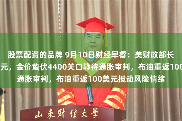 股票配资的品牌 9月10日财经早餐：美财政部长债回购上限60亿美元，金价蛰伏4400关口静待通胀审判，布油重返100美元搅动风险情绪