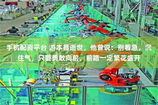 手机配资平台 游本昌逝世，他曾说：别着急，沉住气，只要勇敢向前，前路一定繁花盛开