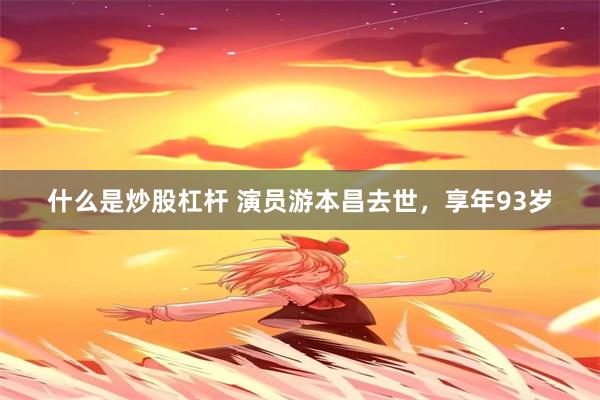 什么是炒股杠杆 演员游本昌去世，享年93岁