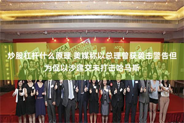 炒股杠杆什么原理 美媒称以总理曾获袭击警告但为促以沙建交未打击哈马斯