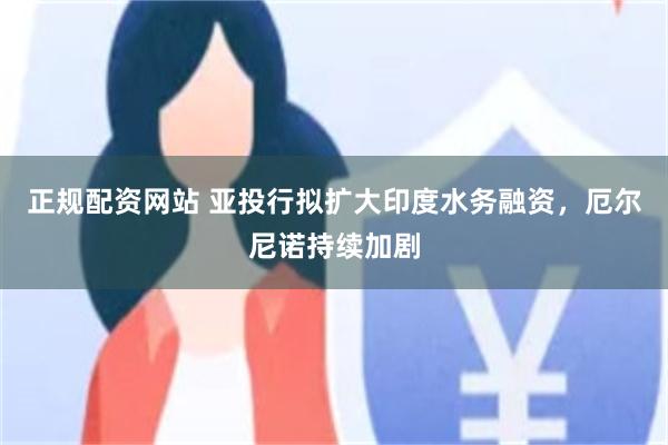 正规配资网站 亚投行拟扩大印度水务融资，厄尔尼诺持续加剧
