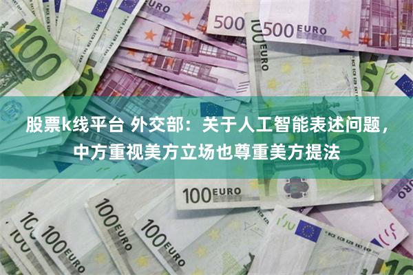 股票k线平台 外交部：关于人工智能表述问题，中方重视美方立场也尊重美方提法