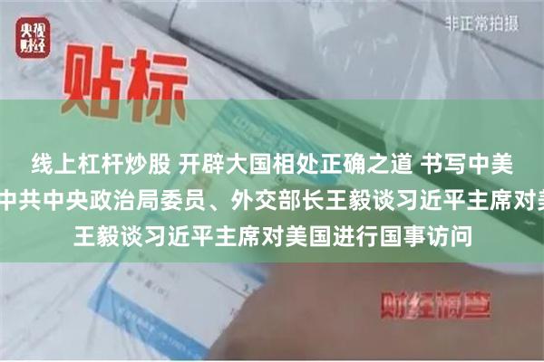 线上杠杆炒股 开辟大国相处正确之道 书写中美关系历史新篇——中共中央政治局委员、外交部长王毅谈习近平主席对美国进行国事访问