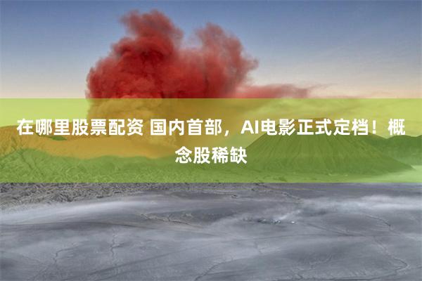 在哪里股票配资 国内首部，AI电影正式定档！概念股稀缺