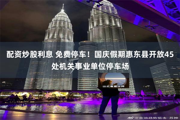 配资炒股利息 免费停车！国庆假期惠东县开放45处机关事业单位停车场