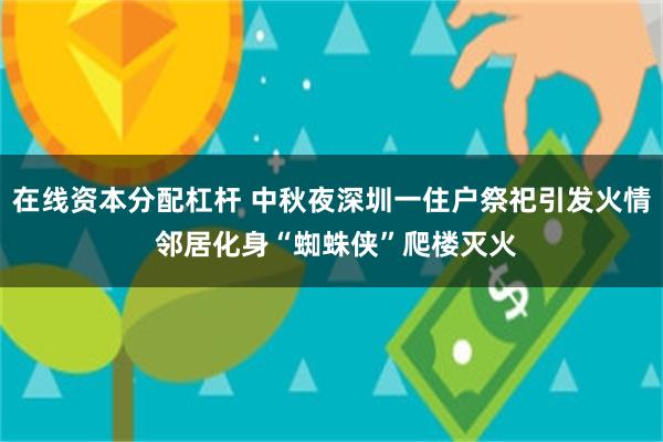 在线资本分配杠杆 中秋夜深圳一住户祭祀引发火情 邻居化身“蜘蛛侠”爬楼灭火