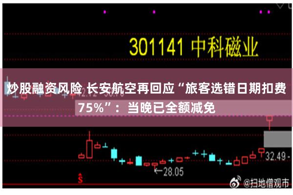 炒股融资风险 长安航空再回应“旅客选错日期扣费75%”：当晚已全额减免
