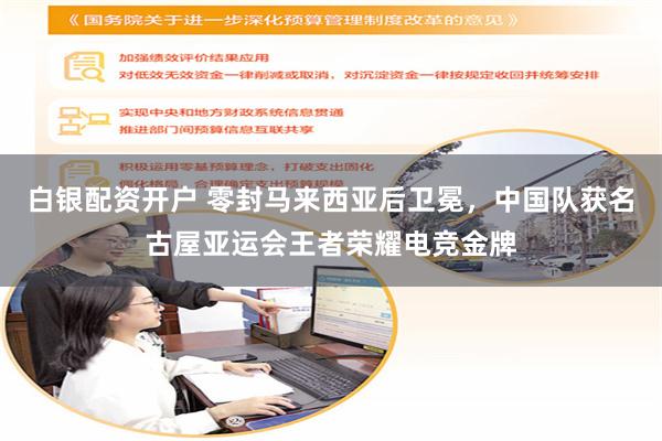 白银配资开户 零封马来西亚后卫冕，中国队获名古屋亚运会王者荣耀电竞金牌