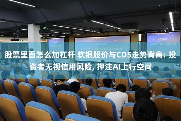 股票里面怎么加杠杆 软银股价与CDS走势背离: 投资者无视信用风险, 押注AI上行空间