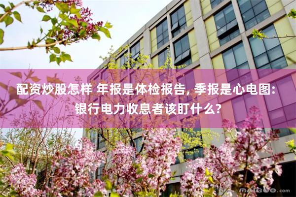 配资炒股怎样 年报是体检报告, 季报是心电图: 银行电力收息者该盯什么?