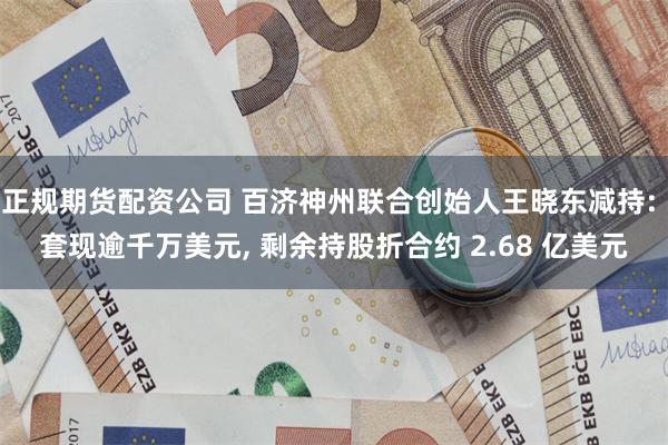 正规期货配资公司 百济神州联合创始人王晓东减持: 套现逾千万美元, 剩余持股折合约 2.68 亿美元