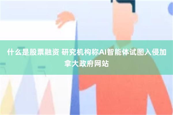 什么是股票融资 研究机构称AI智能体试图入侵加拿大政府网站