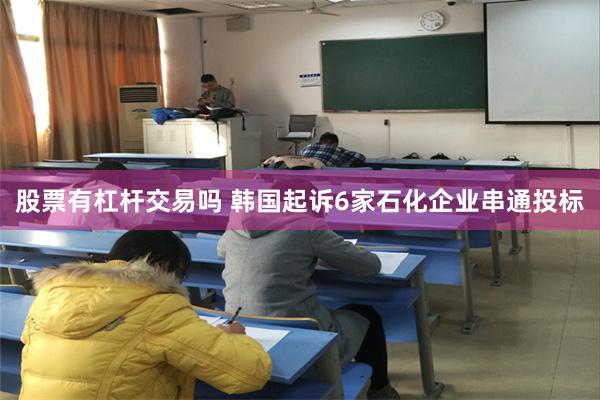 股票有杠杆交易吗 韩国起诉6家石化企业串通投标