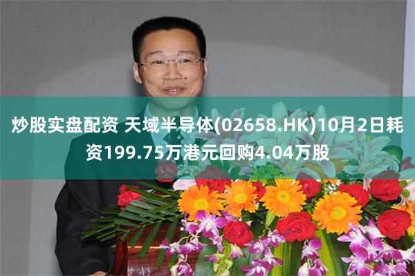 炒股实盘配资 天域半导体(02658.HK)10月2日耗资199.75万港元回购4.04万股