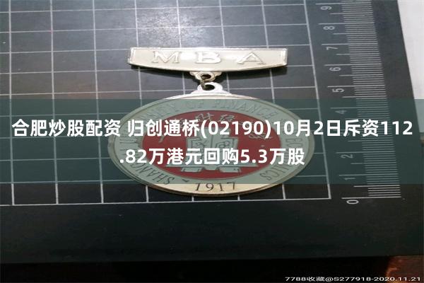 合肥炒股配资 归创通桥(02190)10月2日斥资112.82万港元回购5.3万股