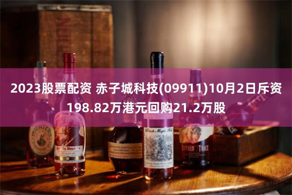 2023股票配资 赤子城科技(09911)10月2日斥资198.82万港元回购21.2万股