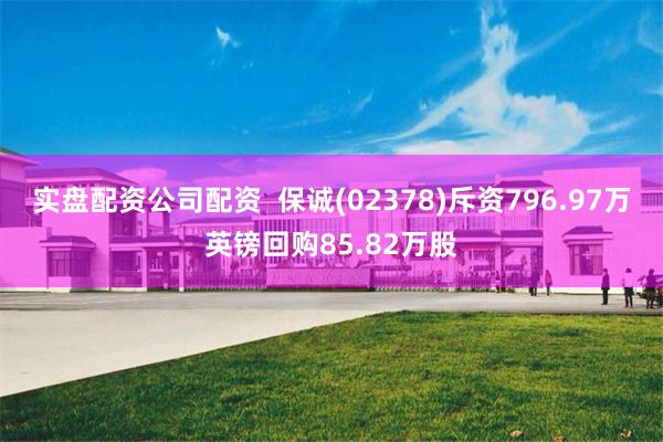 实盘配资公司配资  保诚(02378)斥资796.97万英镑回购85.82万股