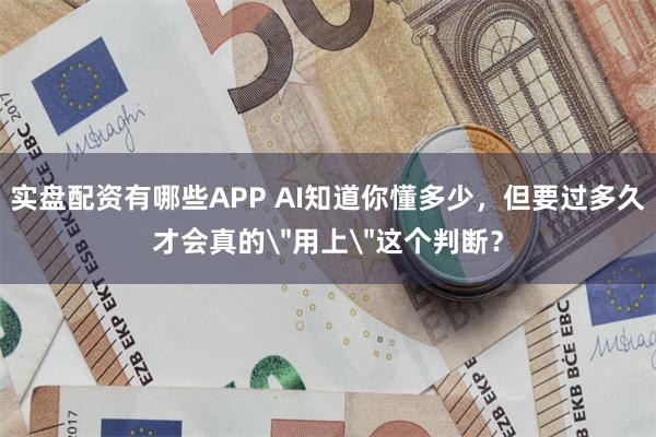 实盘配资有哪些APP AI知道你懂多少，但要过多久才会真的